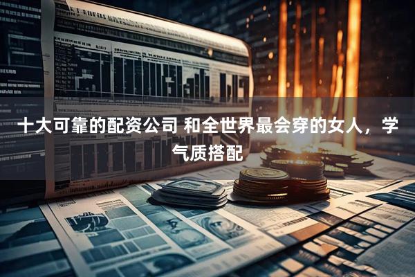 十大可靠的配资公司 和全世界最会穿的女人，学气质搭配