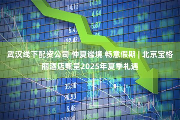 武汉线下配资公司 仲夏谧境 畅意假期 | 北京宝格丽酒店甄呈2025年夏季礼遇