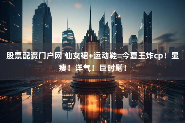 股票配资门户网 仙女裙+运动鞋=今夏王炸cp！显瘦！洋气！巨时髦！