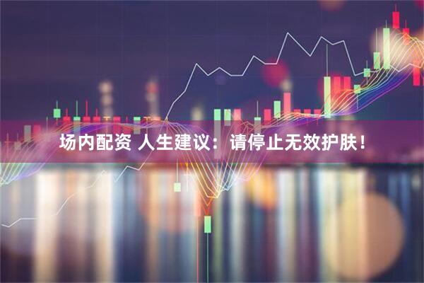 场内配资 人生建议：请停止无效护肤！