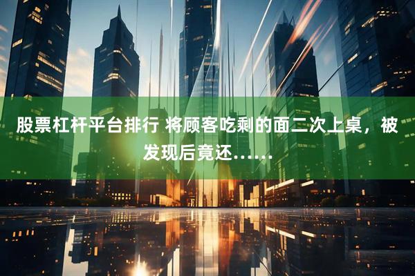 股票杠杆平台排行 将顾客吃剩的面二次上桌，被发现后竟还……