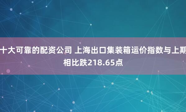 十大可靠的配资公司 上海出口集装箱运价指数与上期相比跌218.65点