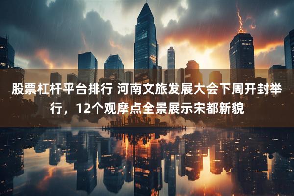 股票杠杆平台排行 河南文旅发展大会下周开封举行，12个观摩点全景展示宋都新貌