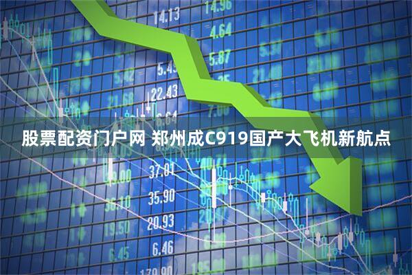 股票配资门户网 郑州成C919国产大飞机新航点