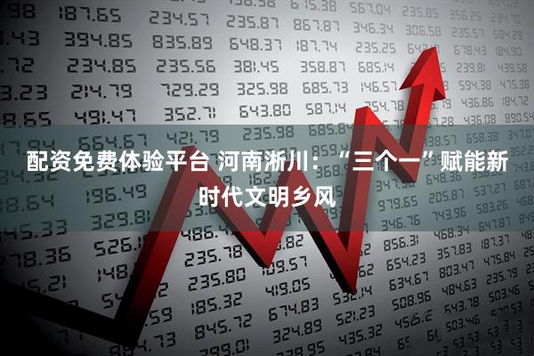 配资免费体验平台 河南淅川：“三个一”赋能新时代文明乡风