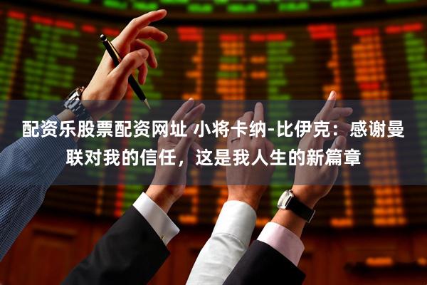 配资乐股票配资网址 小将卡纳-比伊克：感谢曼联对我的信任，这是我人生的新篇章