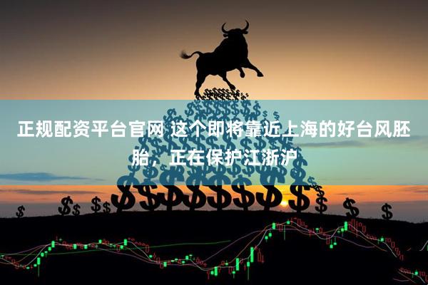 正规配资平台官网 这个即将靠近上海的好台风胚胎，正在保护江浙沪
