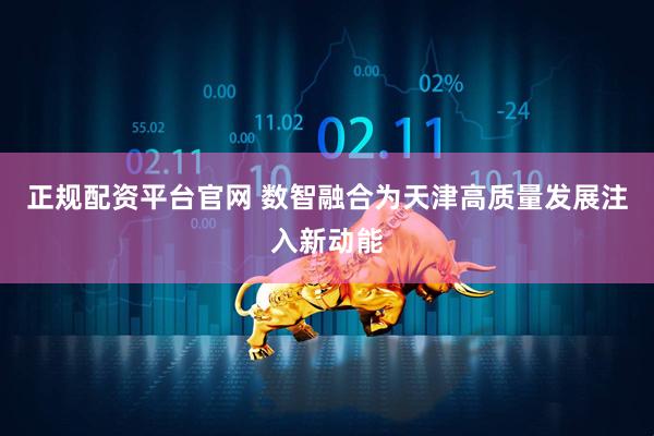 正规配资平台官网 数智融合为天津高质量发展注入新动能