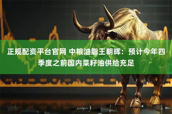 正规配资平台官网 中粮油脂王朝晖：预计今年四季度之前国内菜籽油供给充足