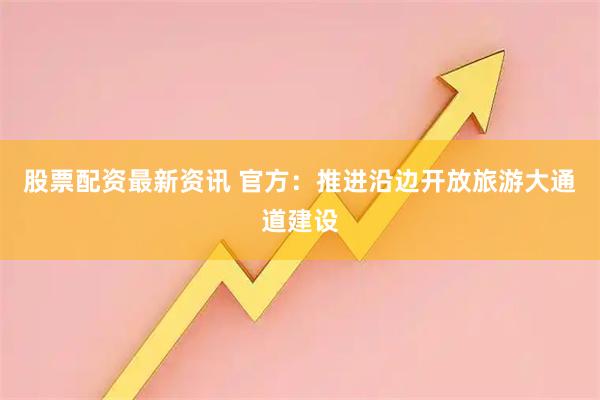 股票配资最新资讯 官方：推进沿边开放旅游大通道建设