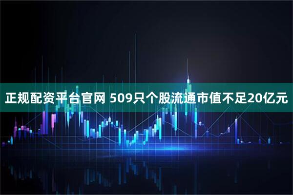 正规配资平台官网 509只个股流通市值不足20亿元