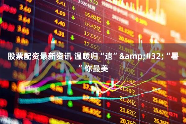 股票配资最新资讯 温暖归“遗”&#32;“暑”你最美