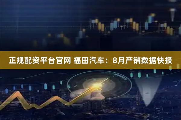正规配资平台官网 福田汽车：8月产销数据快报