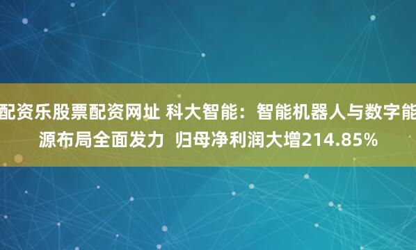 配资乐股票配资网址 科大智能：智能机器人与数字能源布局全面发力  归母净利润大增214.85%