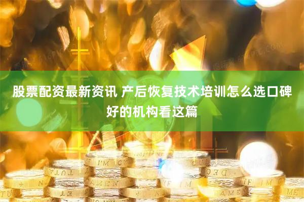 股票配资最新资讯 产后恢复技术培训怎么选口碑好的机构看这篇
