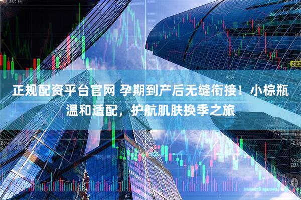 正规配资平台官网 孕期到产后无缝衔接！小棕瓶温和适配，护航肌肤换季之旅