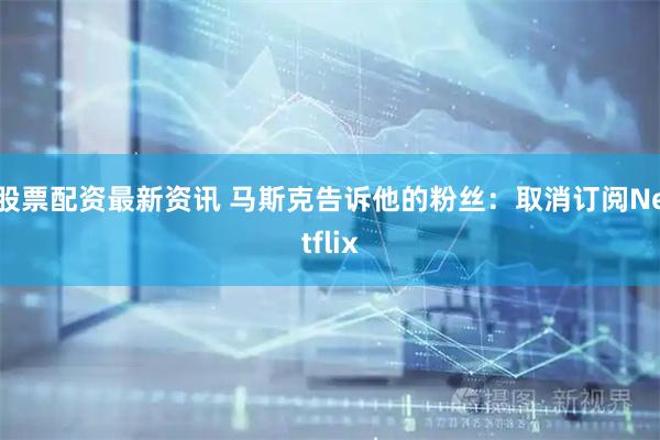 股票配资最新资讯 马斯克告诉他的粉丝：取消订阅Netflix