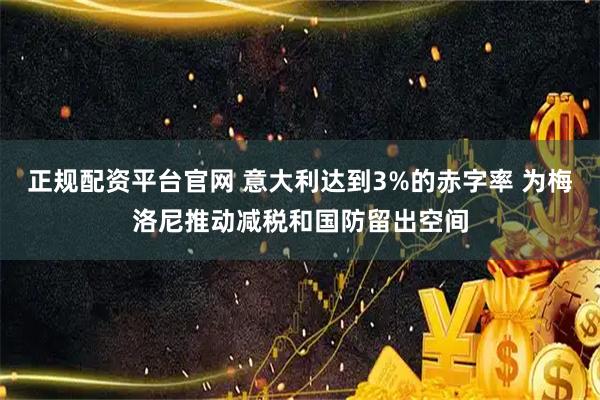 正规配资平台官网 意大利达到3%的赤字率 为梅洛尼推动减税和国防留出空间