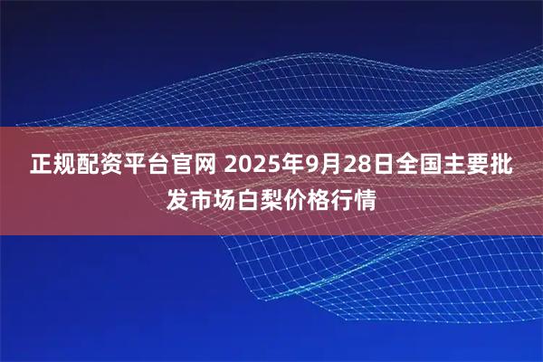 正规配资平台官网 2025年9月28日全国主要批发市场白梨价格行情