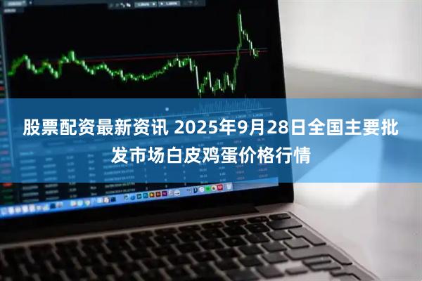 股票配资最新资讯 2025年9月28日全国主要批发市场白皮鸡蛋价格行情