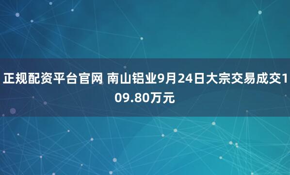 正规配资平台官网 南山铝业9月24日大宗交易成交109.80万元