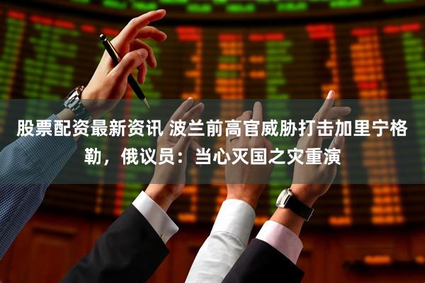 股票配资最新资讯 波兰前高官威胁打击加里宁格勒，俄议员：当心灭国之灾重演