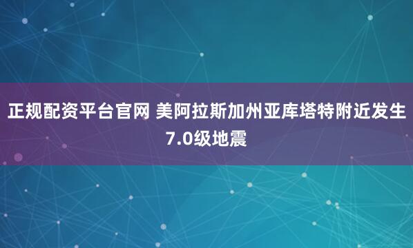 正规配资平台官网 美阿拉斯加州亚库塔特附近发生7.0级地震