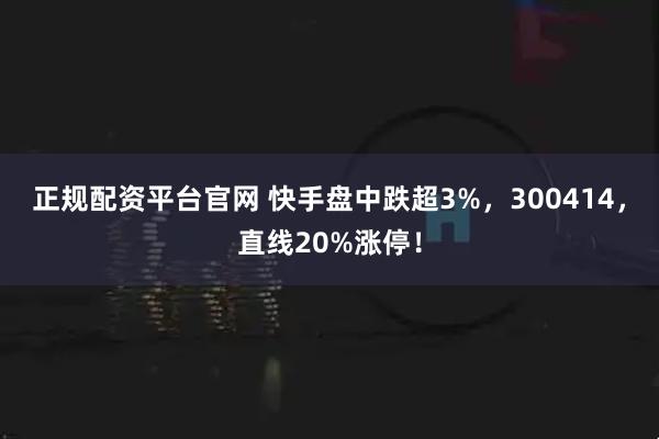 正规配资平台官网 快手盘中跌超3%，300414，直线20%涨停！