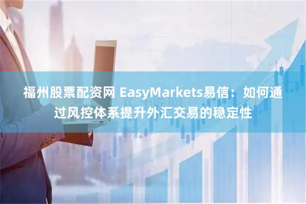 福州股票配资网 EasyMarkets易信：如何通过风控体系提升外汇交易的稳定性