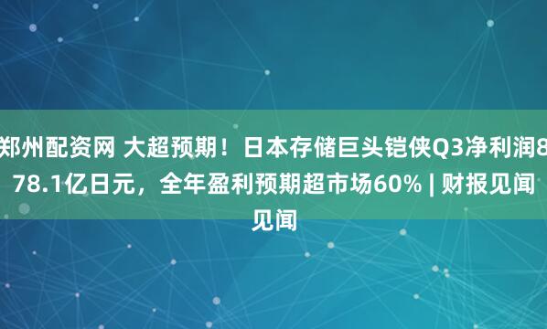 郑州配资网 大超预期！日本存储巨头铠侠Q3净利润878.1亿日元，全年盈利预期超市场60% | 财报见闻