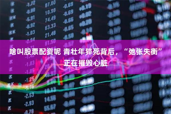 啥叫股票配资呢 青壮年猝死背后,“弛张失衡”正在摧毁心脏