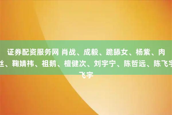 证券配资服务网 肖战、成毅、跪舔女、杨紫、肉丝、鞠婧祎、祖鹅、檀健次、刘宇宁、陈哲远、陈飞宇