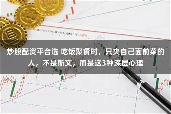炒股配资平台选 吃饭聚餐时，只夹自己面前菜的人，不是斯文，而是这3种深层心理