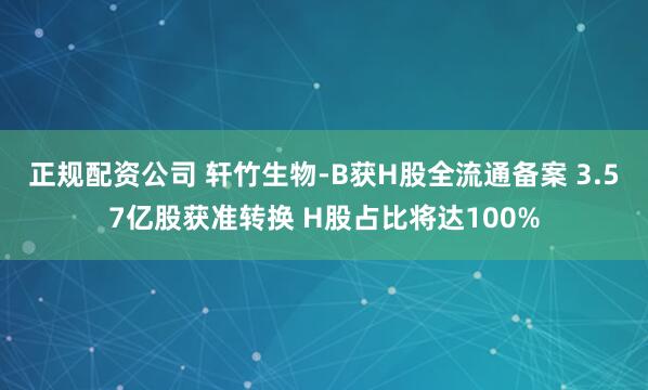 正规配资公司 轩竹生物-B获H股全流通备案 3.57亿股获准转换 H股占比将达100%