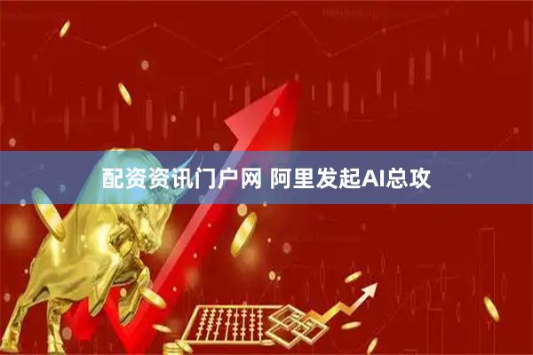配资资讯门户网 阿里发起AI总攻