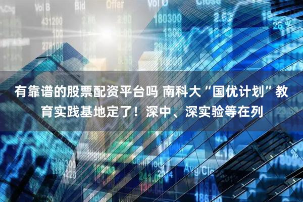 有靠谱的股票配资平台吗 南科大“国优计划”教育实践基地定了！深中、深实验等在列
