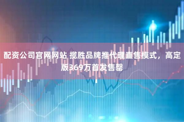 配资公司官网网站 揽胜品牌推代理直售模式，高定版369万首发售罄