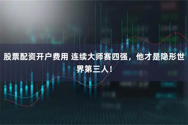 股票配资开户费用 连续大师赛四强，他才是隐形世界第三人！