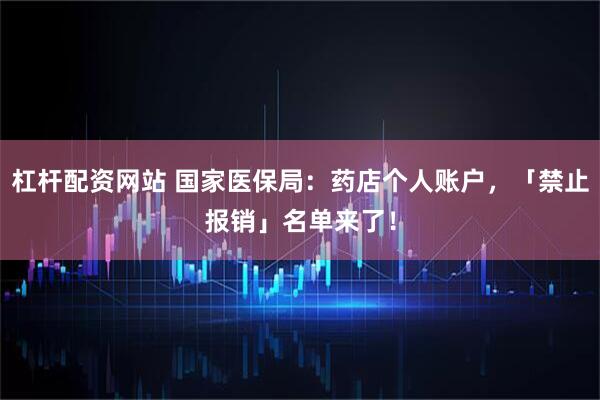 杠杆配资网站 国家医保局：药店个人账户，「禁止报销」名单来了！
