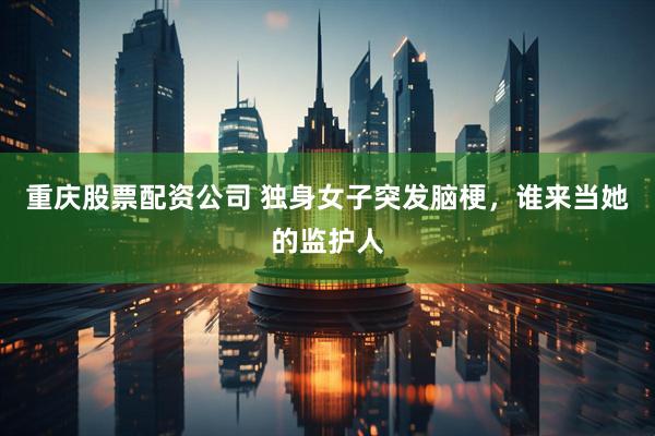 重庆股票配资公司 独身女子突发脑梗，谁来当她的监护人