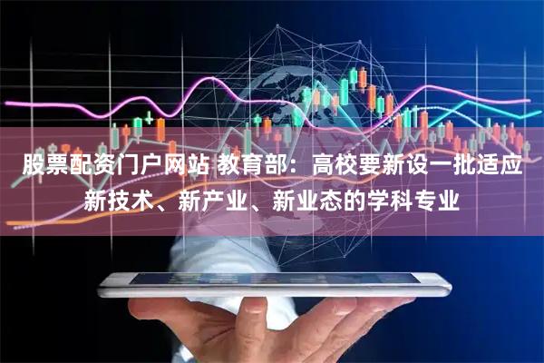 股票配资门户网站 教育部：高校要新设一批适应新技术、新产业、新业态的学科专业
