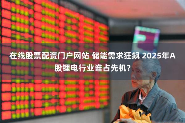 在线股票配资门户网站 储能需求狂飙 2025年A股锂电行业谁占先机？