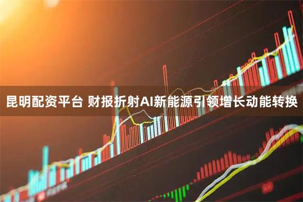 昆明配资平台 财报折射AI新能源引领增长动能转换