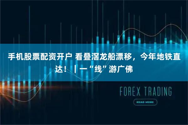 手机股票配资开户 看叠滘龙船漂移，今年地铁直达！｜一“线”游广佛
