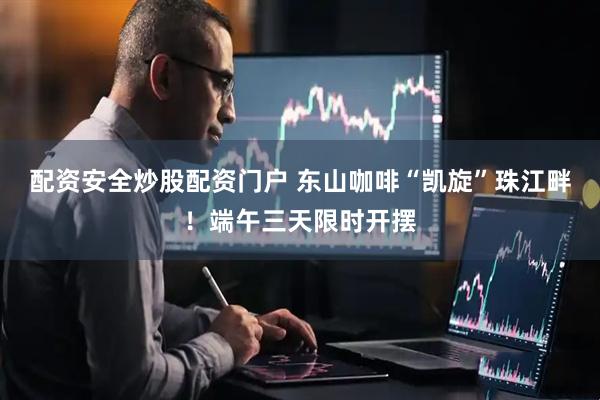 配资安全炒股配资门户 东山咖啡“凯旋”珠江畔！端午三天限时开摆
