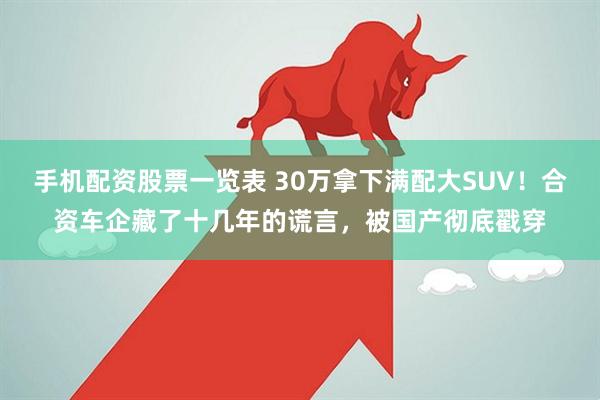 手机配资股票一览表 30万拿下满配大SUV！合资车企藏了十几年的谎言，被国产彻底戳穿