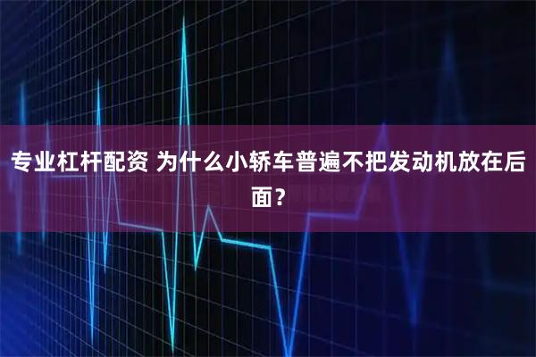 专业杠杆配资 为什么小轿车普遍不把发动机放在后面？