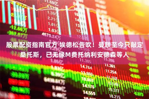 股票配资指南官方 埃德松告吹！曼联至今只敲定桑托斯，已无缘M费托纳利安德森等人