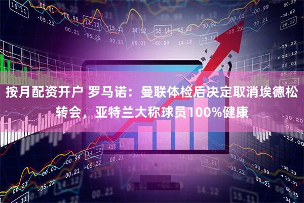 按月配资开户 罗马诺：曼联体检后决定取消埃德松转会，亚特兰大称球员100%健康