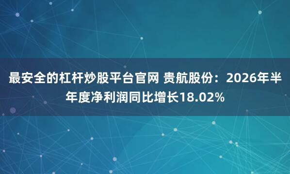 最安全的杠杆炒股平台官网 贵航股份：2026年半年度净利润同比增长18.02%
